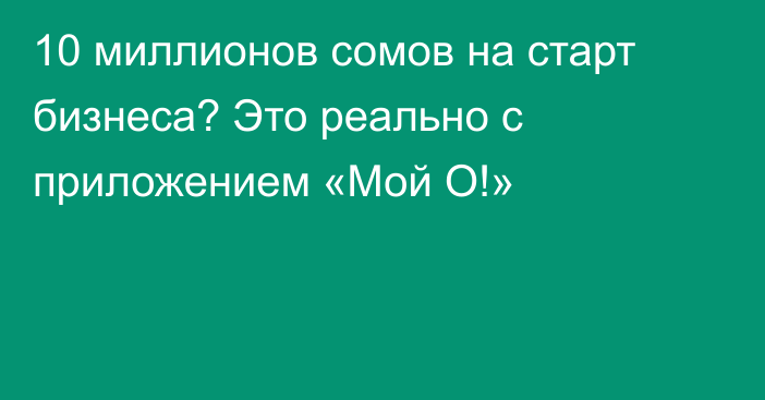 10 миллионов сомов на старт бизнеса? Это реально с приложением «Мой О!»